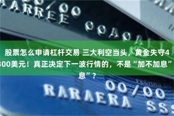 股票怎么申请杠杆交易 三大利空当头，黄金失守4300美元！真正决定下一波行情的，不是“加不加息”？