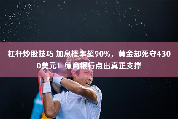 杠杆炒股技巧 加息概率超90%，黄金却死守4300美元！德商银行点出真正支撑