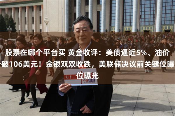 股票在哪个平台买 黄金收评：美债逼近5%、油价升破106美元！金银双双收跌，美联储决议前关键位曝光
