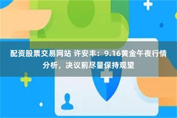 配资股票交易网站 许安丰：9.16黄金午夜行情分析，决议前尽量保持观望