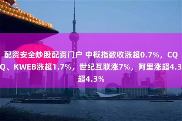 配资安全炒股配资门户 中概指数收涨超0.7%，CQQQ、KWEB涨超1.7%，世纪互联涨7%，阿里涨超4.3%