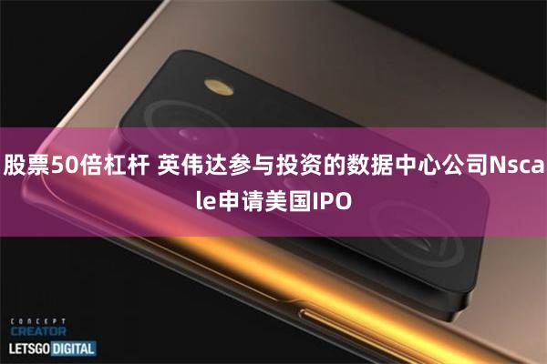 股票50倍杠杆 英伟达参与投资的数据中心公司Nscale申请美国IPO