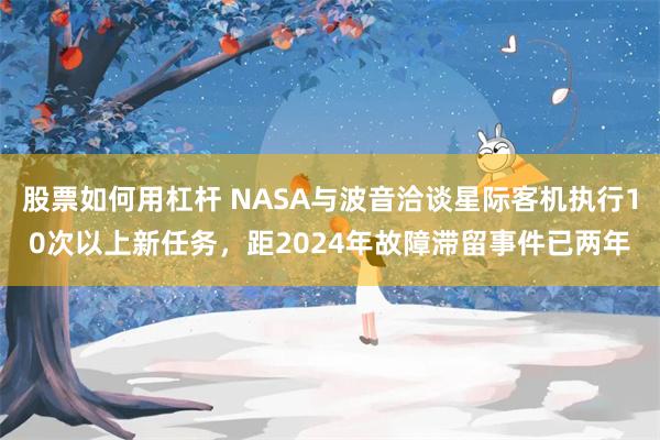 股票如何用杠杆 NASA与波音洽谈星际客机执行10次以上新任务，距2024年故障滞留事件已两年