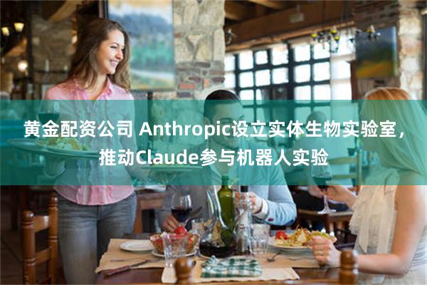 黄金配资公司 Anthropic设立实体生物实验室，推动Claude参与机器人实验