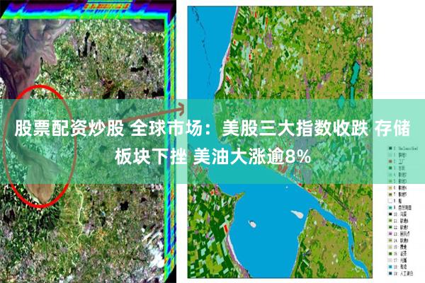 股票配资炒股 全球市场：美股三大指数收跌 存储板块下挫 美油大涨逾8%