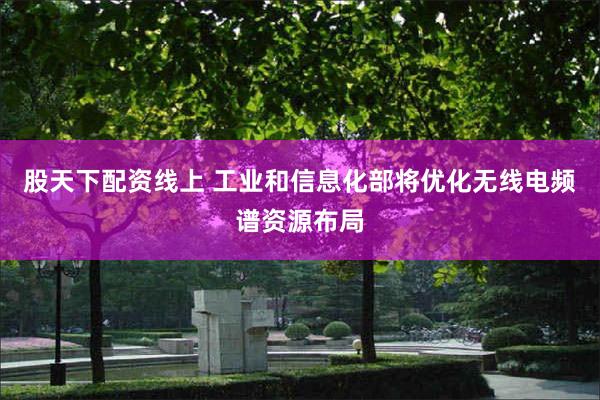 股天下配资线上 工业和信息化部将优化无线电频谱资源布局