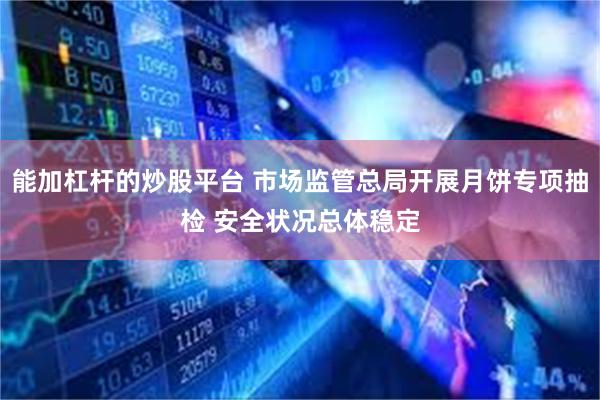 能加杠杆的炒股平台 市场监管总局开展月饼专项抽检 安全状况总体稳定