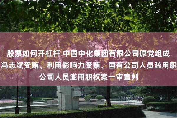 股票如何开杠杆 中国中化集团有限公司原党组成员、副总经理冯志斌受贿、利用影响力受贿、国有公司人员滥用职权案一审宣判