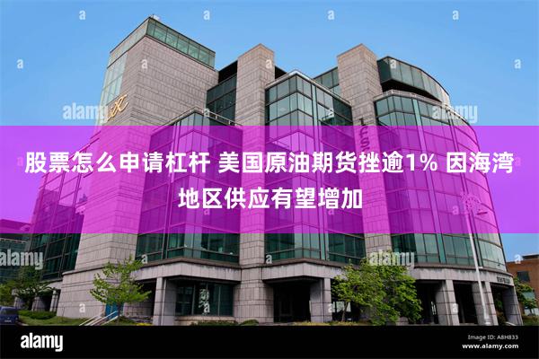 股票怎么申请杠杆 美国原油期货挫逾1% 因海湾地区供应有望增加