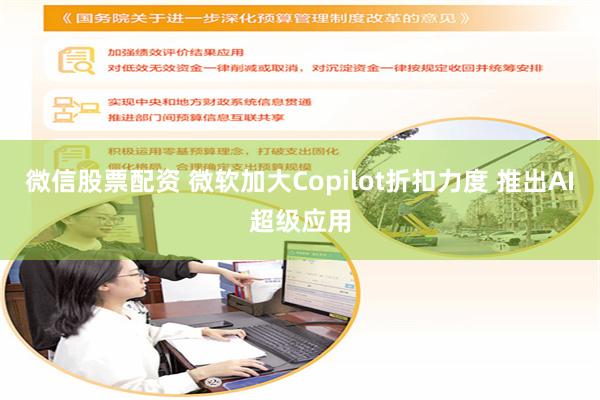 微信股票配资 微软加大Copilot折扣力度 推出AI超级应用