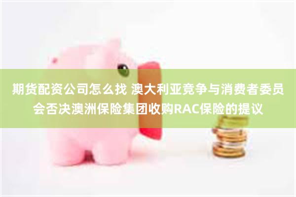 期货配资公司怎么找 澳大利亚竞争与消费者委员会否决澳洲保险集团收购RAC保险的提议