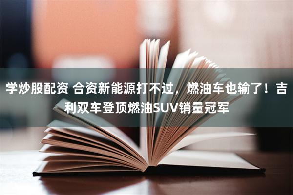 学炒股配资 合资新能源打不过，燃油车也输了！吉利双车登顶燃油SUV销量冠军