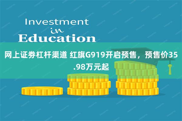 网上证劵杠杆渠道 红旗G919开启预售，预售价35.98万元起