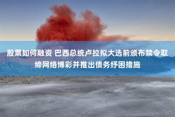 股票如何融资 巴西总统卢拉拟大选前颁布禁令取缔网络博彩并推出债务纾困措施