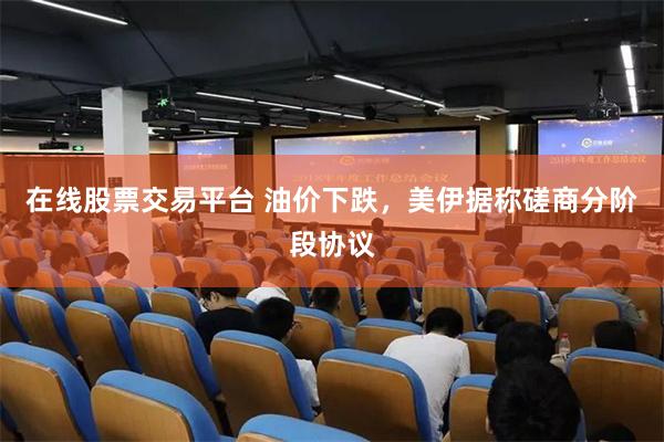 在线股票交易平台 油价下跌，美伊据称磋商分阶段协议