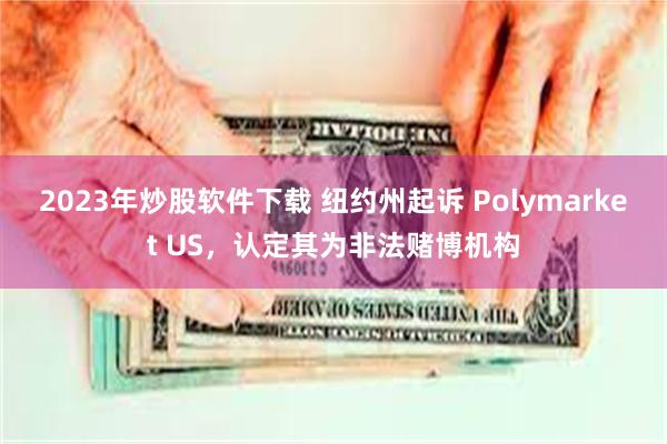 2023年炒股软件下载 纽约州起诉 Polymarket US，认定其为非法赌博机构