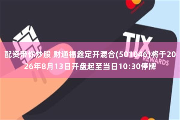 配资带你炒股 财通福鑫定开混合(501046)将于2026年8月13日开盘起至当日10:30停牌