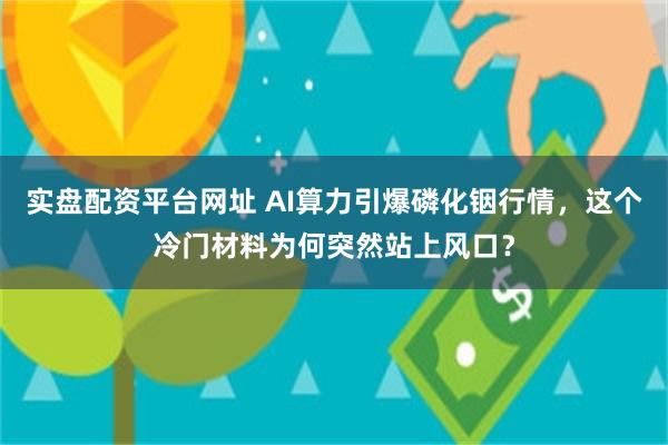 实盘配资平台网址 AI算力引爆磷化铟行情，这个冷门材料为何突然站上风口？