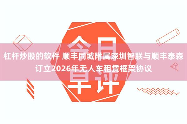 杠杆炒股的软件 顺丰同城附属深圳智联与顺丰泰森订立2026年无人车租赁框架协议