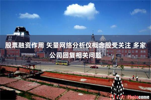 股票融资作用 矢量网络分析仪概念股受关注 多家公司回复相关问题