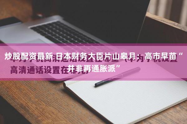 炒股配资最新 日本财务大臣片山皋月：高市早苗“并非再通胀派”