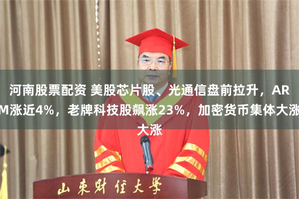 河南股票配资 美股芯片股、光通信盘前拉升，ARM涨近4%，老牌科技股飙涨23%，加密货币集体大涨