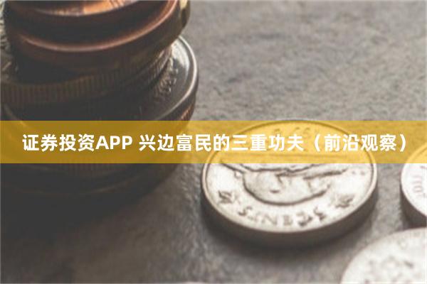 证券投资APP 兴边富民的三重功夫（前沿观察）