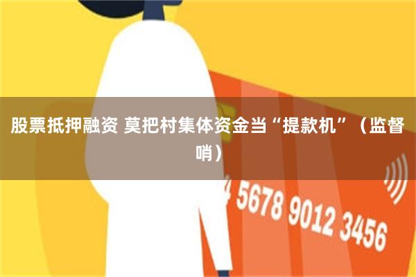 股票抵押融资 莫把村集体资金当“提款机”（监督哨）