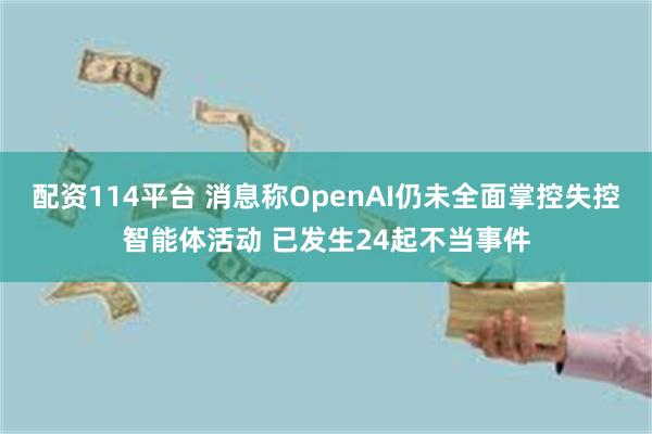 配资114平台 消息称OpenAI仍未全面掌控失控智能体活动 已发生24起不当事件