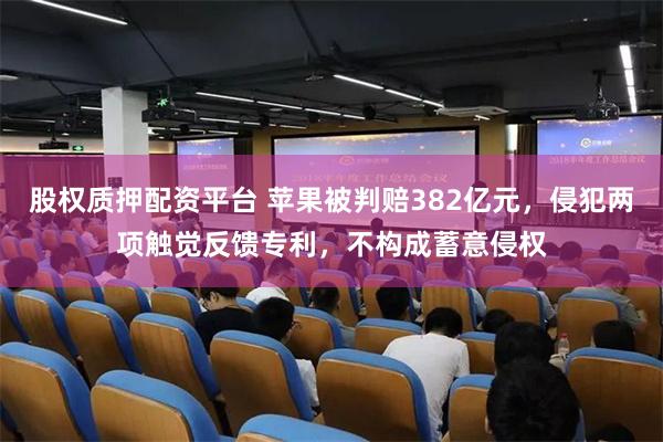 股权质押配资平台 苹果被判赔382亿元，侵犯两项触觉反馈专利，不构成蓄意侵权