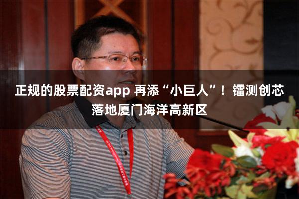 正规的股票配资app 再添“小巨人”！镭测创芯落地厦门海洋高新区