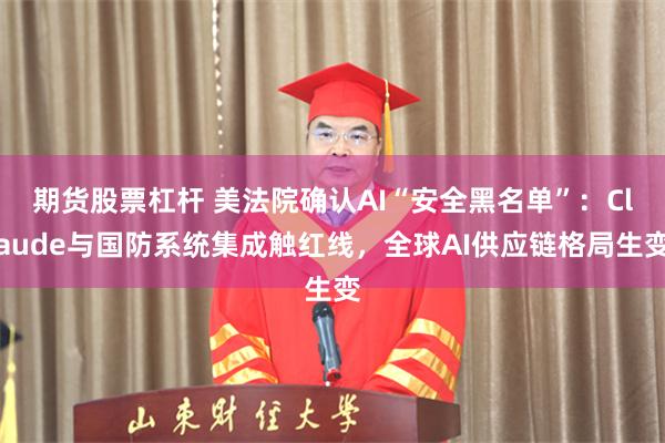 期货股票杠杆 美法院确认AI“安全黑名单”：Claude与国防系统集成触红线，全球AI供应链格局生变