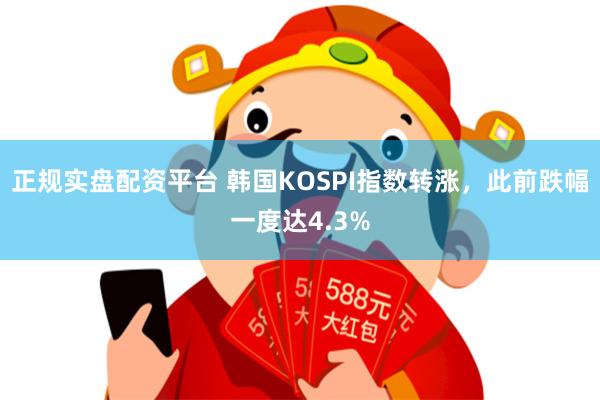 正规实盘配资平台 韩国KOSPI指数转涨，此前跌幅一度达4.3%