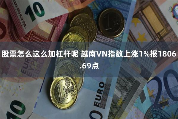 股票怎么这么加杠杆呢 越南VN指数上涨1%报1806.69点