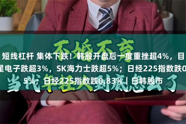 短线杠杆 集体下跌！韩股开盘后一度重挫超4%，目前跌2.67%，三星电子跌超3%，SK海力士跌超5%；日经225指数跌0.83%｜日韩股市