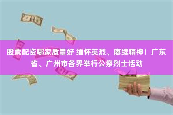 股票配资哪家质量好 缅怀英烈、赓续精神！广东省、广州市各界举行公祭烈士活动
