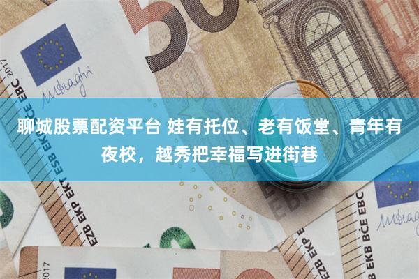 聊城股票配资平台 娃有托位、老有饭堂、青年有夜校，越秀把幸福写进街巷