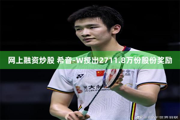 网上融资炒股 希音-W授出2711.8万份股份奖励