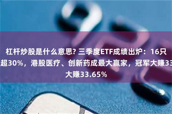 杠杆炒股是什么意思? 三季度ETF成绩出炉：16只ETF涨超30%，港股医疗、创新药成最大赢家，冠军大赚33.65%