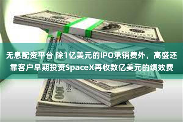 无息配资平台 除1亿美元的IPO承销费外，高盛还靠客户早期投资SpaceX再收数亿美元的绩效费