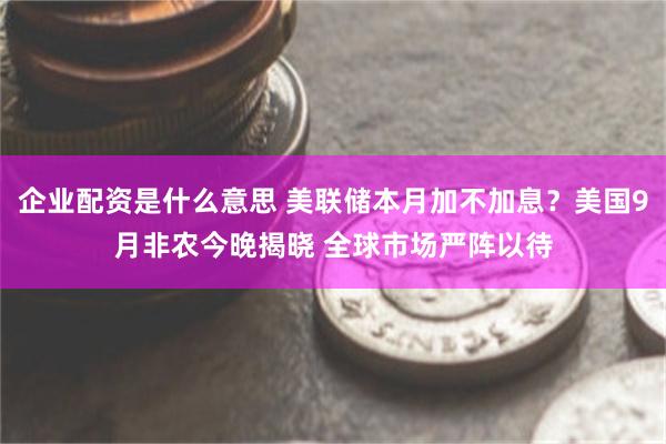 企业配资是什么意思 美联储本月加不加息？美国9月非农今晚揭晓 全球市场严阵以待