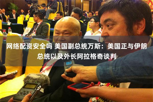 网络配资安全吗 美国副总统万斯：美国正与伊朗总统以及外长阿拉格奇谈判