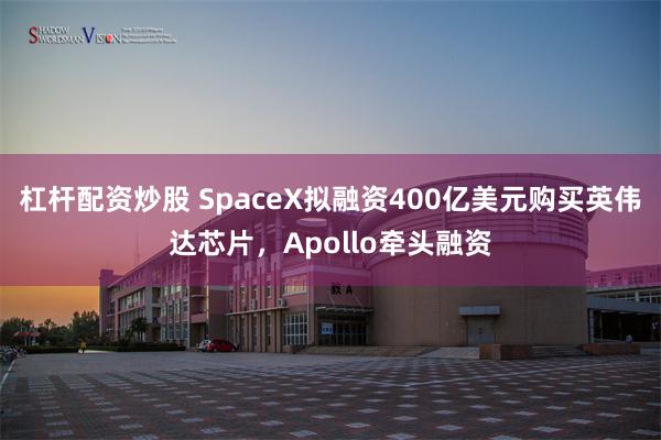 杠杆配资炒股 SpaceX拟融资400亿美元购买英伟达芯片，Apollo牵头融资