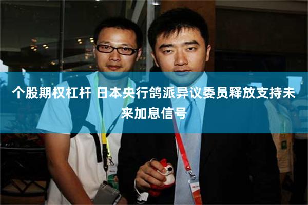 个股期权杠杆 日本央行鸽派异议委员释放支持未来加息信号