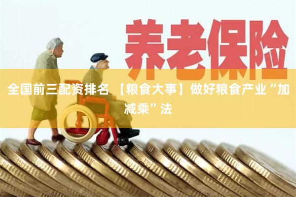 全国前三配资排名 【粮食大事】做好粮食产业“加减乘”法
