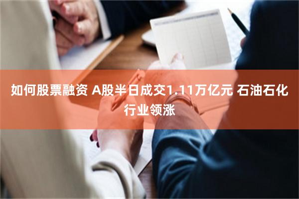 如何股票融资 A股半日成交1.11万亿元 石油石化行业领涨