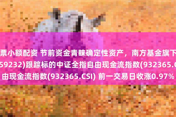 股票小额配资 节前资金青睐确定性资产，南方基金旗下自由现金流ETF南方(159232)跟踪标的中证全指自由现金流指数(932365.CSI) 前一交易日收涨0.97%