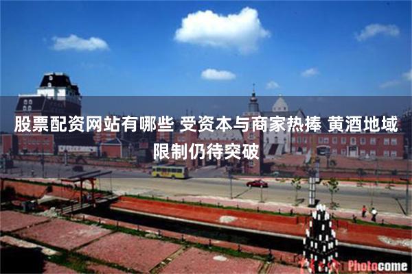 股票配资网站有哪些 受资本与商家热捧 黄酒地域限制仍待突破