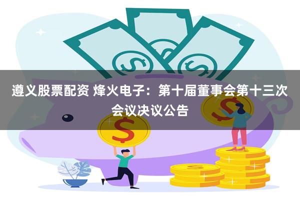 遵义股票配资 烽火电子：第十届董事会第十三次会议决议公告