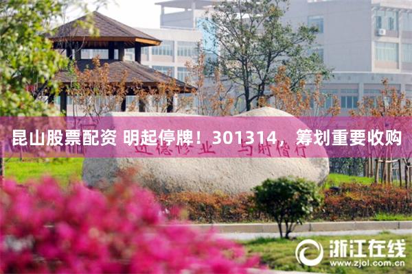 昆山股票配资 明起停牌！301314，筹划重要收购